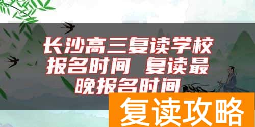 长沙高三复读学校报名时间 复读最晚报名时间