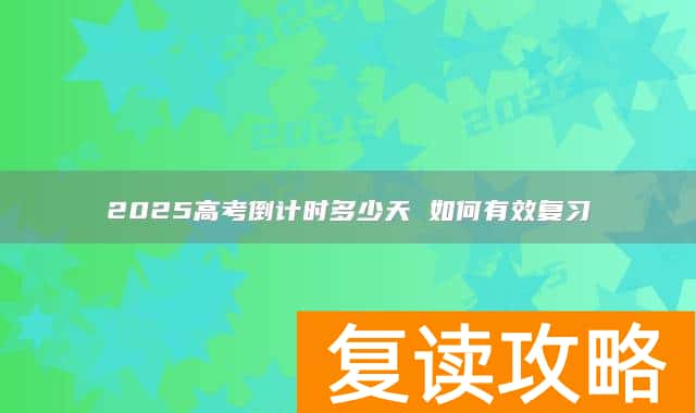 2025高考倒计时多少天 如何有效复习