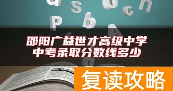 邵阳广益世才高级中学中考录取分数线多少