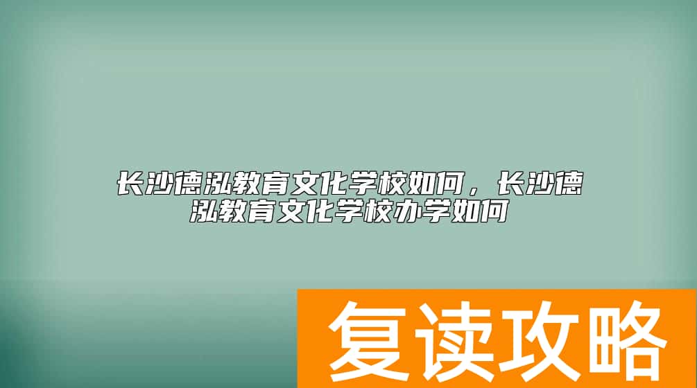 长沙德泓教育文化学校如何，长沙德泓教育文化学校办学如何