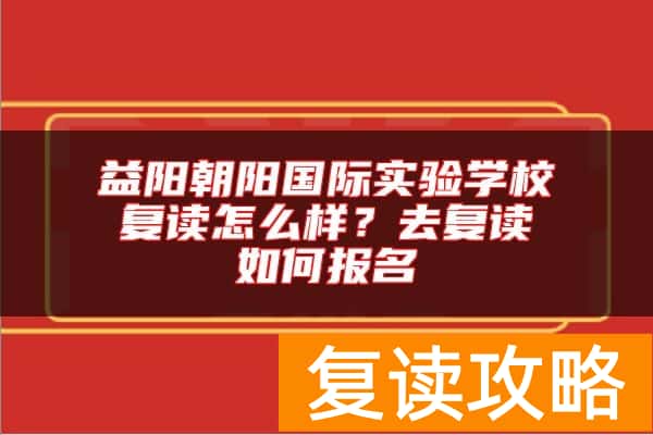 益阳朝阳国际实验学校复读怎么样？去复读如何报名
