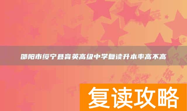邵阳市绥宁县育英高级中学复读升本率高不高
