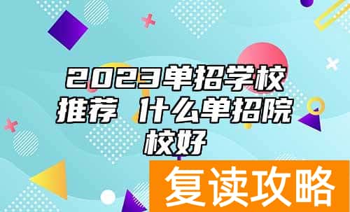 2023单招学校推荐 什么单招院校好
