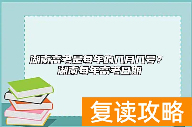 湖南高考是每年的几月几号？ 湖南每年高考日期