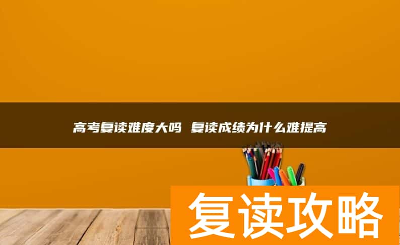 高考复读难度大吗 复读成绩为什么难提高