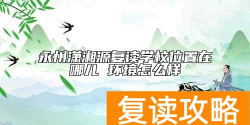 永州潇湘源复读学校位置在哪儿 环境怎么样