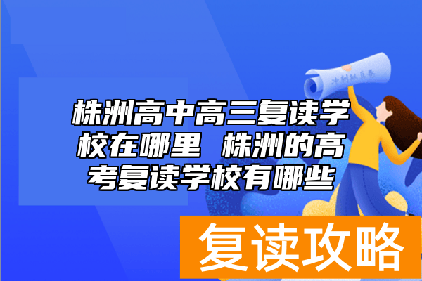 株洲高中高三复读学校在哪里 株洲的高考复读学校有哪些