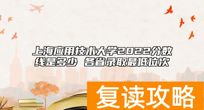 上海应用技术大学2022分数线是多少 各省录取最低位次