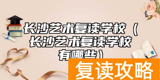 长沙艺术复读学校（长沙艺术复读学校有哪些）
