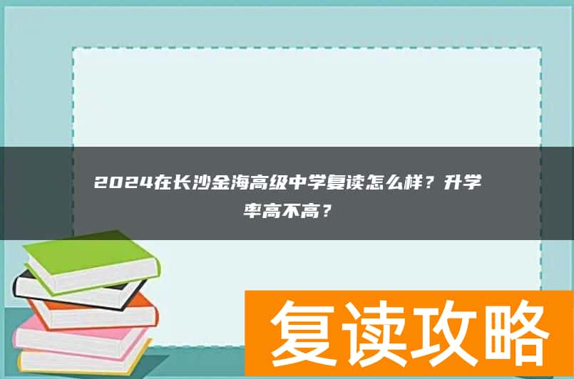 2024在长沙金海高级中学复读怎么样？升学率高不高？