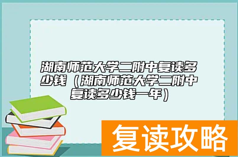 湖南师范大学二附中复读多少钱（湖南师范大学二附中复读多少钱一年）