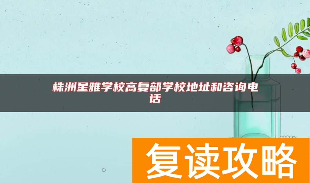 株洲星雅学校高复部学校地址和咨询电话
