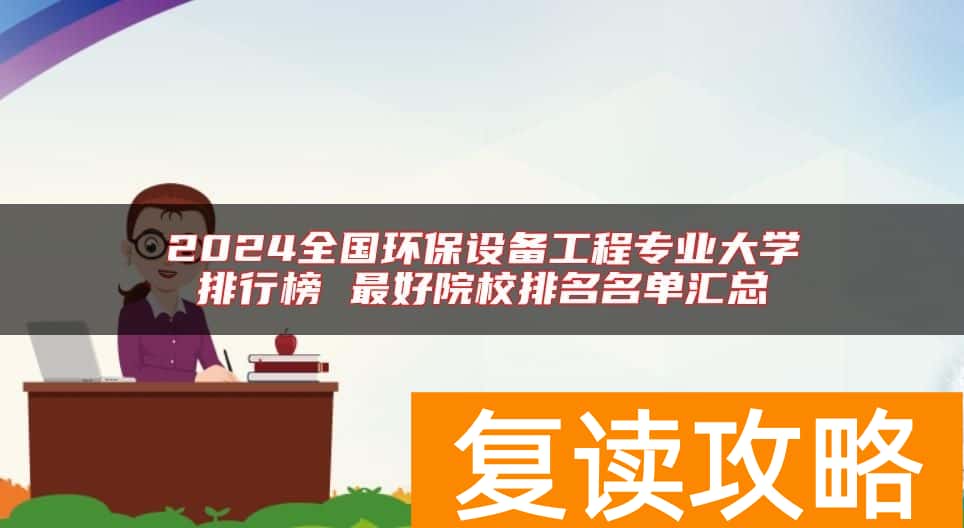 2024全国环保设备工程专业大学排行榜 最好院校排名名单汇总
