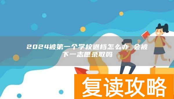 2024被第一个学校退档怎么办 会被下一志愿录取吗