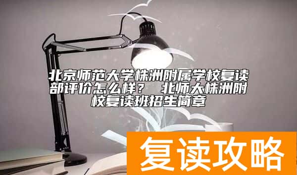 北京师范大学株洲附属学校复读部评价怎么样？