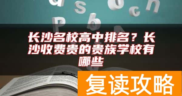 长沙名校高中排名?长沙收费贵的贵族学校有哪些