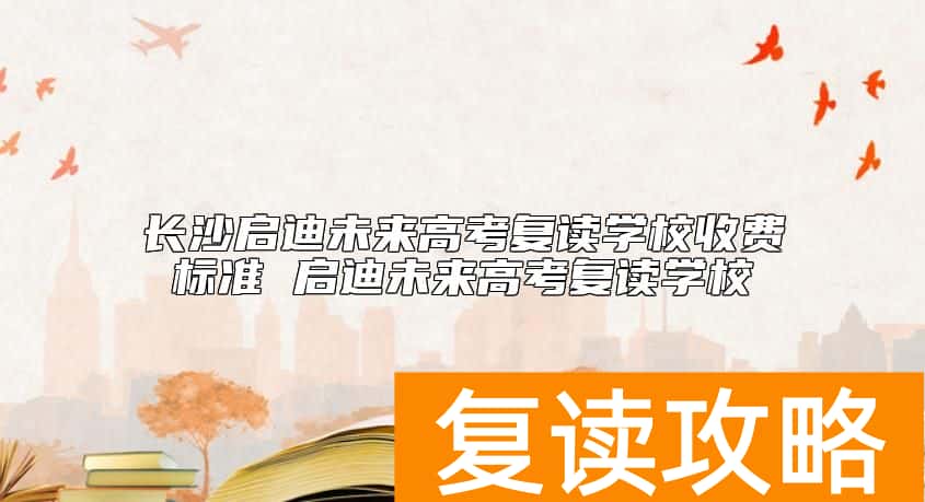 长沙启迪未来高考复读学校收费标准 启迪未来高考复读学校