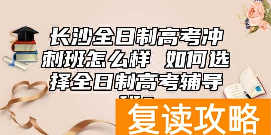 长沙全日制高考冲刺班怎么样 如何选择全日制高考辅导班？