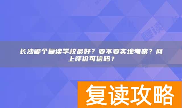 长沙哪个复读学校最好?要不要实地考察?网上评价可信吗?