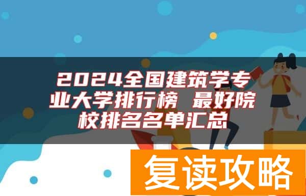 2024全国建筑学专业大学排行榜 最好院校排名名单汇总
