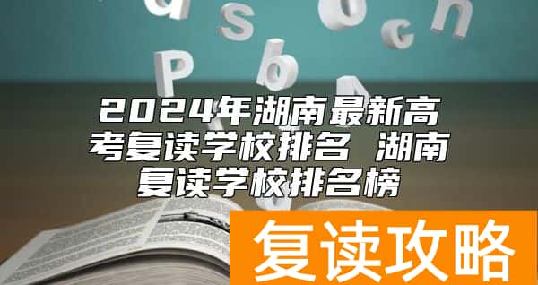 2024年湖南最新高考复读学校排名 湖南复读学校排名榜