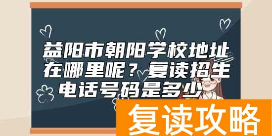 益阳市朝阳学校地址在哪里呢?复读招生电话号码是多少