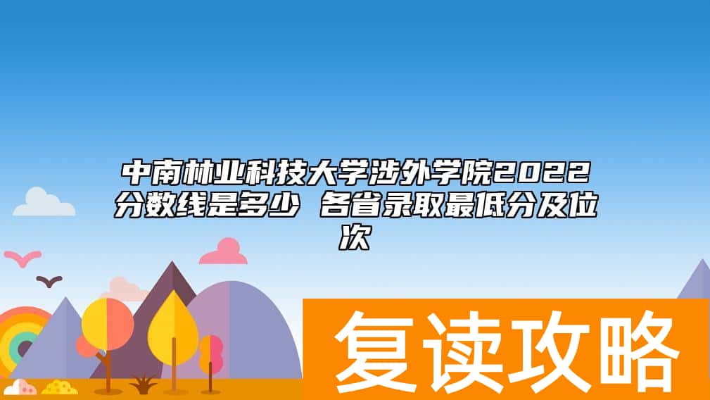 中南林业科技大学涉外学院2022分数线是多少 各省录取最低分及位次