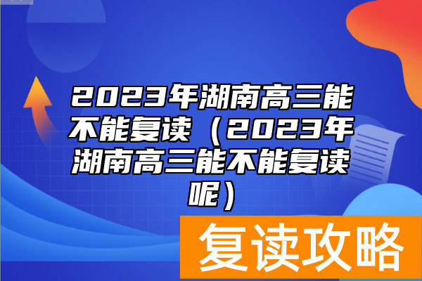 2023年湖南高三能不能复读（2023年湖南高三能不能复读呢）