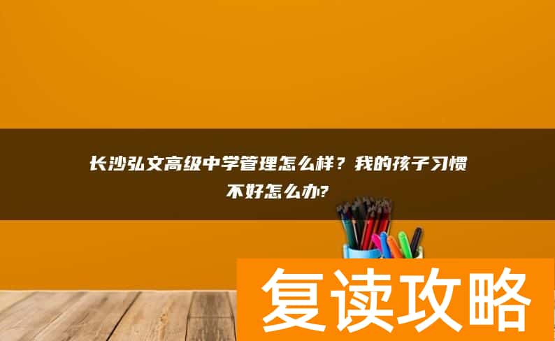 长沙弘文高级中学管理怎么样?我的孩子习惯不好怎么办?