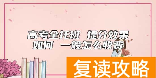 高考全托班 提分效果如何 一般怎么收费