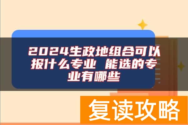 2024生政地组合可以报什么专业 能选的专业有哪些