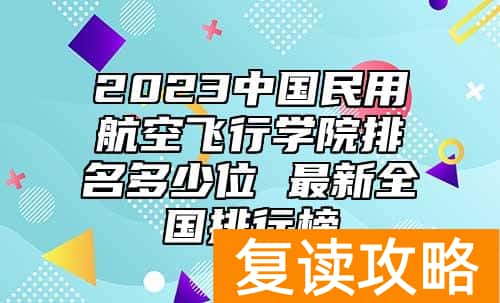 2023中国民用航空飞行学院排名多少位 最新全国排行榜