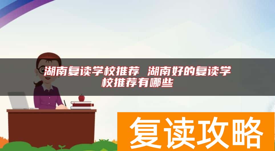 湖南复读学校推荐 湖南好的复读学校推荐有哪些