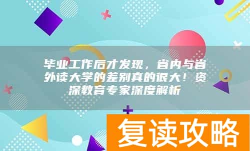 毕业工作后才发现，省内与省外读大学的差别真的很大！资深教育专家深度解析