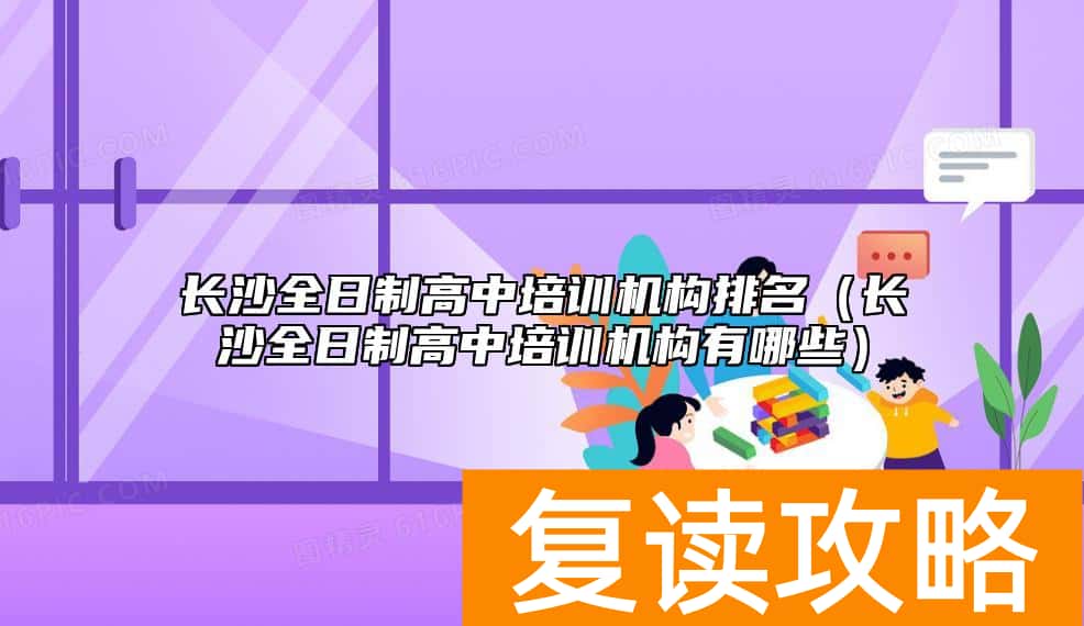 长沙全日制高中培训机构排名（长沙全日制高中培训机构有哪些）
