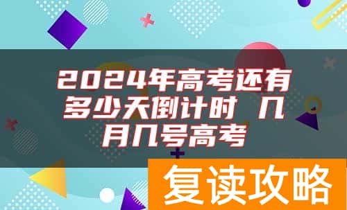 2024年高考还有多少天倒计时 几月几号高考