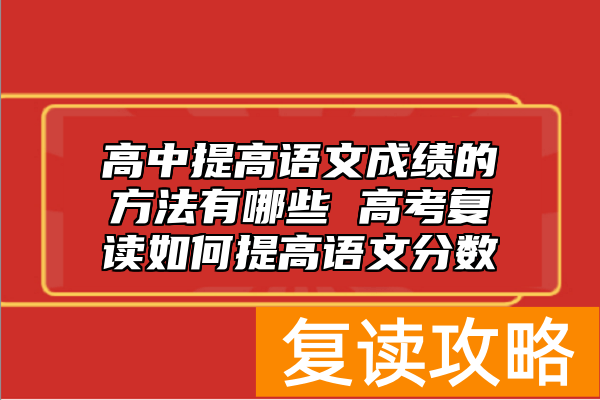 高中提高语文成绩的方法有哪些 高考复读如何提高语文分数
