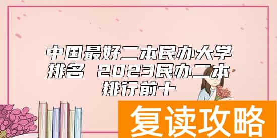 中国最好二本民办大学排名 2023民办二本排行前十