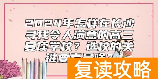 2024年怎样在长沙寻找令人满意的高三复读学校？选校的关键要素是啥？