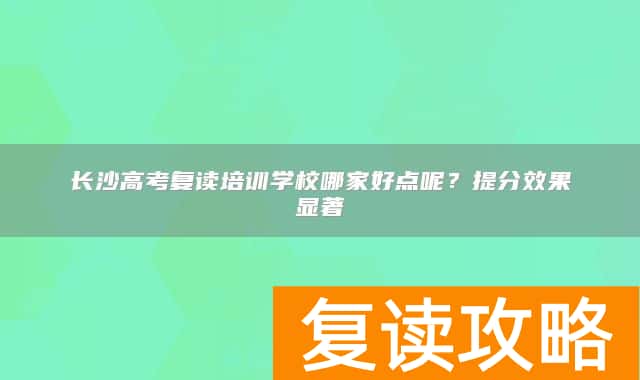 长沙高考复读培训学校哪家好点呢？提分效果显著