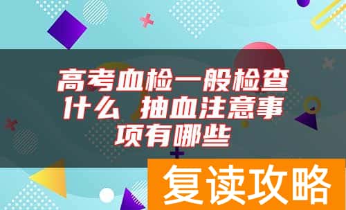 高考血检一般检查什么 抽血注意事项有哪些