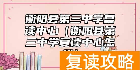衡阳县第三中学复读中心（衡阳县第三中学复读中心怎样）