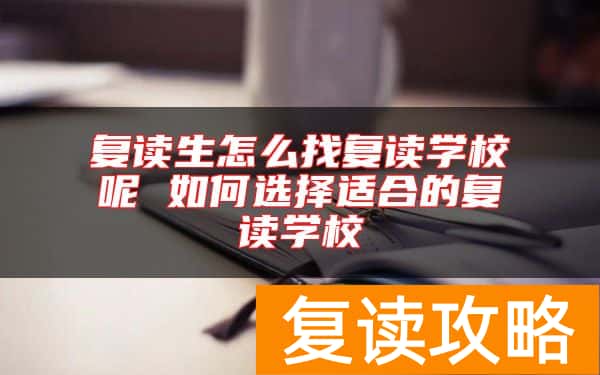 复读生怎么找复读学校呢 如何选择适合的复读学校