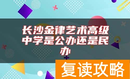 长沙金律艺术高级中学是公办还是民办