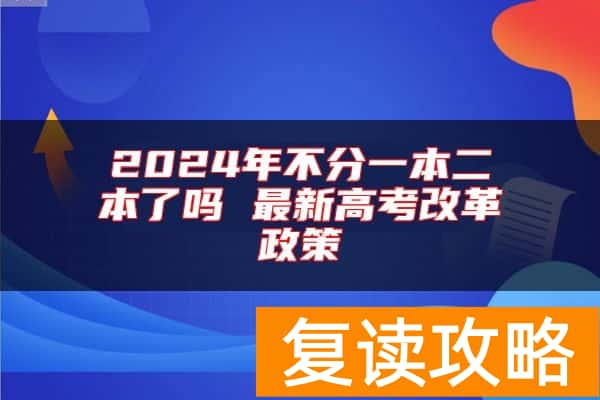 2024年不分一本二本了吗 最新高考改革政策