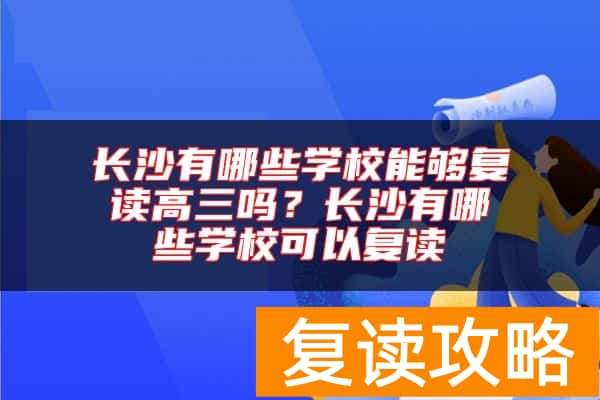 长沙有哪些学校能够复读高三吗？长沙有哪些学校可以复读