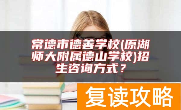 常德市德善学校(原湖师大附属德山学校)招生咨询方式?