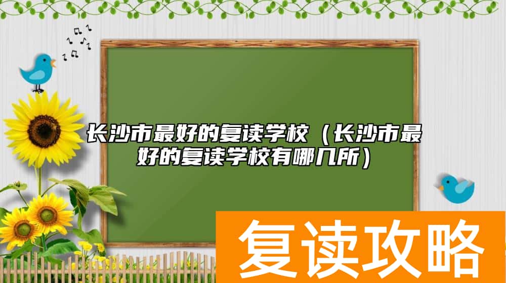 长沙市最好的复读学校（长沙市最好的复读学校有哪几所）