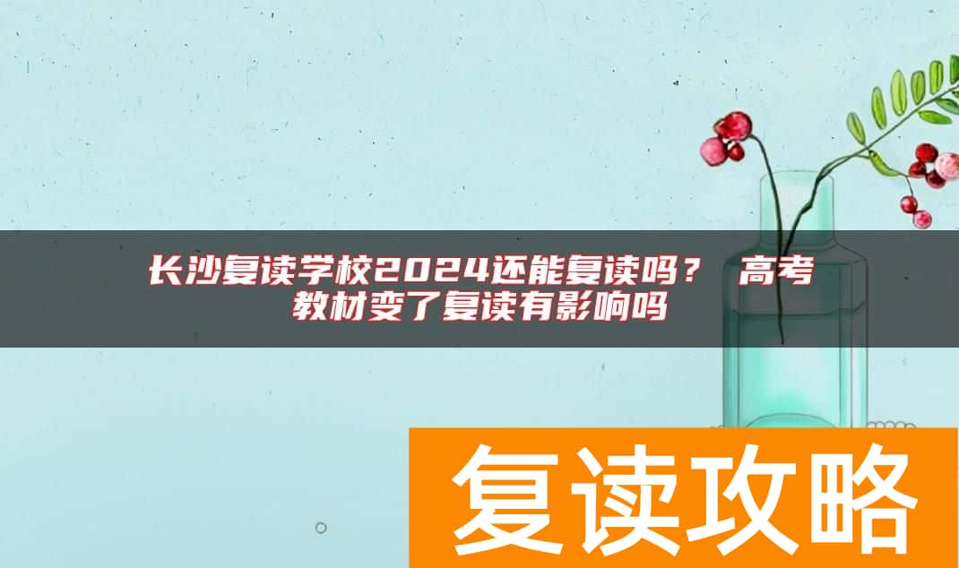 长沙复读学校2024还能复读吗？​高考教材变了复读有影响吗