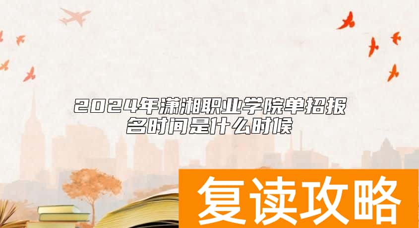 2024年潇湘职业学院单招报名时间是什么时候